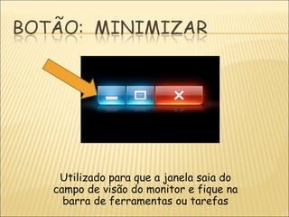 Utilizado para que a janela saia do campo de visão do monitor e fique na barra de ferramentas ou tarefas 