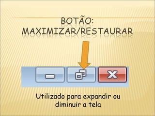 Utilizado para expandir ou diminuir a tela 