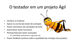 O testador em um projeto Ágil
• Clarificar as histórias
• Apoiar na escrita dos testes de aceitação
• Prover estimativas das atividades de teste
• Automatizar testes funcionais
• Planejar/executar testes avançados
– Ex: usabilidade, performance, segurança, etc.
• Prover feedback contínuo sobre a qualidade das entregas e/ou produto
 