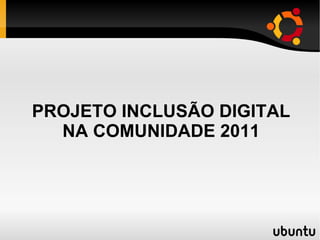 PROJETO INCLUSÃO DIGITAL NA COMUNIDADE 2011