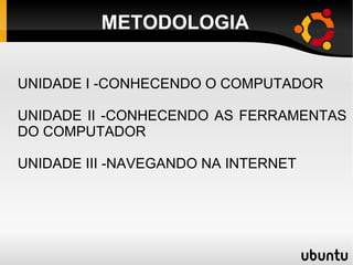 METODOLOGIA UNIDADE I -CONHECENDO O COMPUTADOR UNIDADE II -CONHECENDO AS FERRAMENTAS DO COMPUTADOR UNIDADE III -NAVEGANDO NA INTERNET