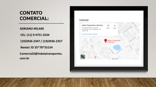 CONTATO
COMERCIAL:
ADRIANO MILARE
CEL: (11) 9 4751-3534
(19)3936-2347 / (19)3936-2357
Nextel: ID 35*78*55154
Comercial2@indaiatransportes.
com.br
 
