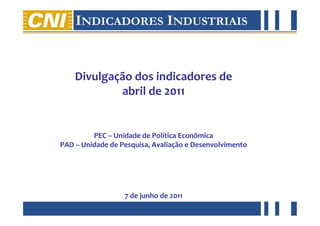 Divulgação dos indicadores de
                            abril de 2011


                         PEC – Unidade de Política Econômica
                PAD – Unidade de Pesquisa, Avaliação e Desenvolvimento




                                  7 de junho de 2011
abril de 2011
 