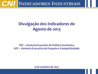 abril de 2012
Divulgação dos indicadores de
Agosto de 2013
PEC – Gerência-Executiva de Política Econômica
GPC – Gerência-Executiva de Pesquisa e Competitividade
9 de outubro de 2013
 