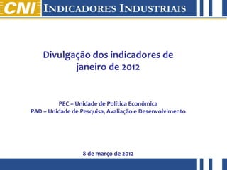 Divulgação dos indicadores de
                         janeiro de 2012


                      PEC – Unidade de Política Econômica
             PAD – Unidade de Pesquisa, Avaliação e Desenvolvimento




                               8 de março de 2012
Janeiro de 2011
 