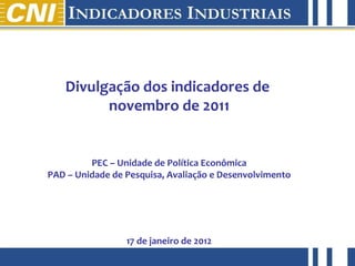 Divulgação dos indicadores de  novembro de 2011 PEC – Unidade de Política Econômica PAD – Unidade de Pesquisa, Avaliação e Desenvolvimento 17 de janeiro de 2012 