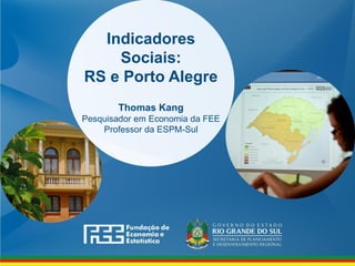 Indicadores
Sociais:
RS e Porto Alegre
Thomas Kang
Pesquisador em Economia da FEE
Professor da ESPM-Sul
 