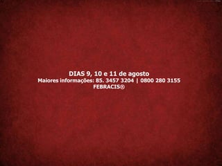 DIAS 9, 10 e 11 de agosto
Maiores informações: 85. 3457 3204 | 0800 280 3155
                   FEBRACIS®
 