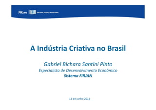 A Indústria Criativa no Brasil
         Gabriel Bichara Santini Pinto
     Especialista de Desenvolvimento Econômico
                   Sistema FIRJAN


NÚCLEO
                    13 de junho 2012
 