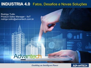Fatos, Desafios e Novas SoluçõesINDUSTRIA 4.0
Rodrigo Tutilo
Product Sales Manager - IIoT
rodrigo.tutilo@advantech.com.br
 