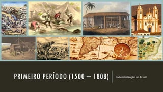 PRIMEIRO PERÍODO (1500 – 1808) Industrialização no Brasil
 