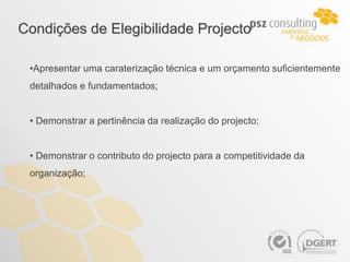 Condições de Elegibilidade Projecto

 •Apresentar uma caraterização técnica e um orçamento suficientemente
 detalhados e fundamentados;


 • Demonstrar a pertinência da realização do projecto;


 • Demonstrar o contributo do projecto para a competitividade da
 organização;
 