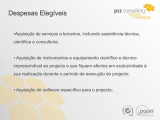 Despesas Elegíveis


 •Aquisição de serviços a terceiros, incluindo assistência técnica,
 científica e consultoria;


 • Aquisição de instrumentos e equipamento científico e técnico
 imprescindível ao projecto e que fiquem afectos em exclusividade à
 sua realização durante o período de execução do projecto;


 • Aquisição de software específico para o projecto;
 