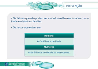 • Os fatores que não podem ser mudados estão relacionados com a
idade e o histórico familiar.
• Os riscos aumentam em:
PREVENÇÃO
Homens
Após 45 anos de idade
Mulheres
Após 55 anos ou depois da menopausa.
 