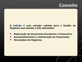 O Infinity é uma solução voltada para a Gestão de
Negócios que atende a três aplicações:
• Elaboração do Orçamento Econômico e Financeiro;
• Acompanhamento e monitoração do Orçamento;
• Simulações de Negócios.
Conceito
 
