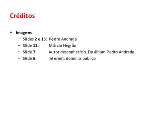 Créditos
• Imagens
– Slides 2 e 15: Pedro Andrade
– Slide 12: Márcio Negrão
– Slide 7: Autor desconhecido. Do álbum Pedro Andrade
– Slide 5: Internet, domínio público
 
