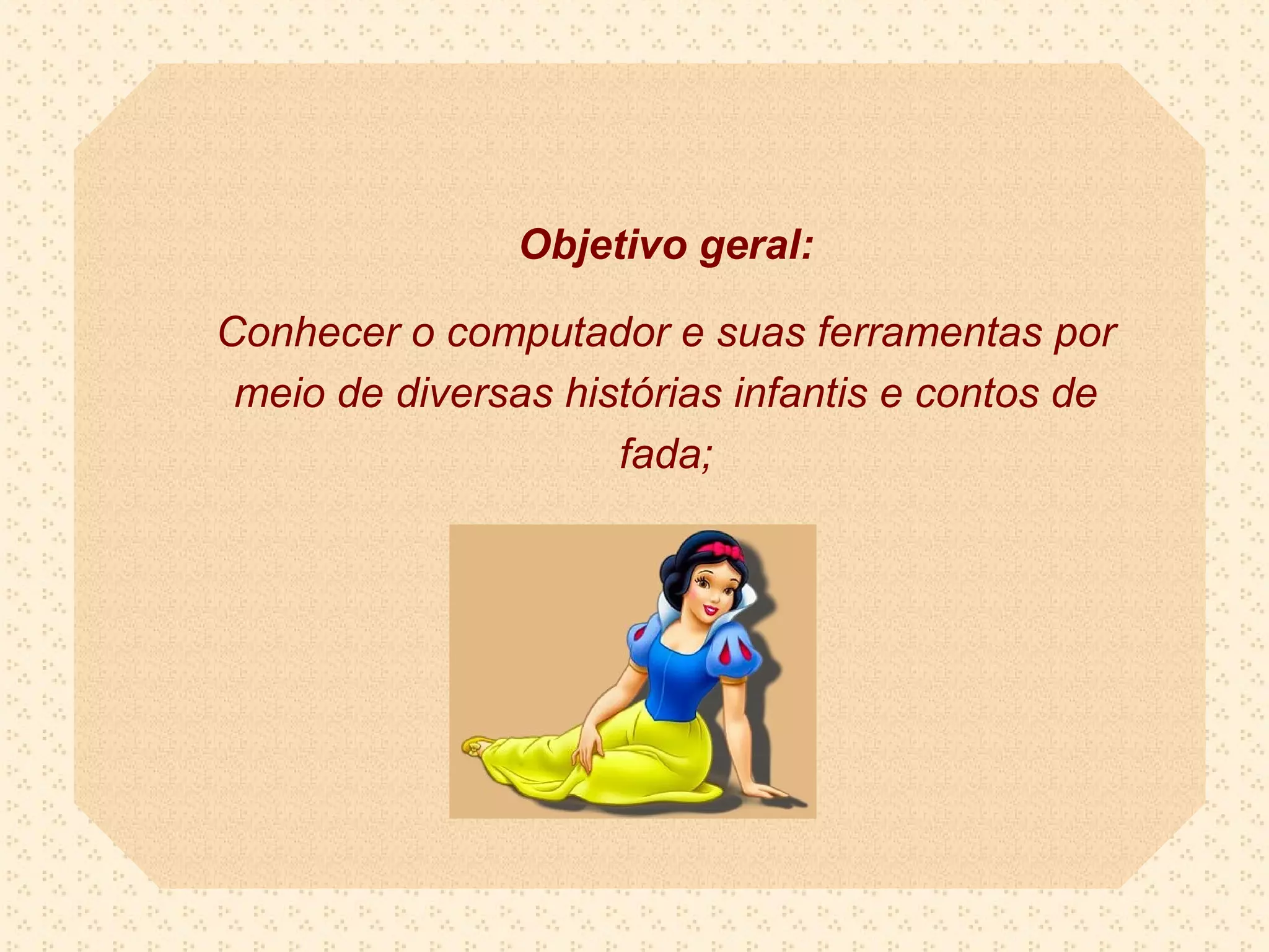 Objetivo geral:

Conhecer o computador e suas ferramentas por
 meio de diversas histórias infantis e contos de
                     fada;
 