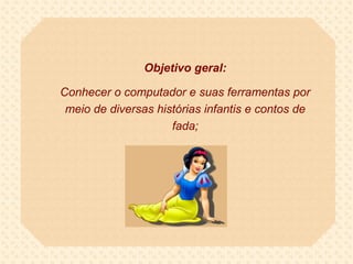 Objetivo geral:

Conhecer o computador e suas ferramentas por
 meio de diversas histórias infantis e contos de
                     fada;
 