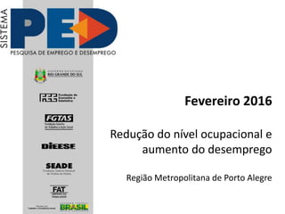 Fevereiro 2016
Redução do nível ocupacional e
aumento do desemprego
Região Metropolitana de Porto Alegre
 