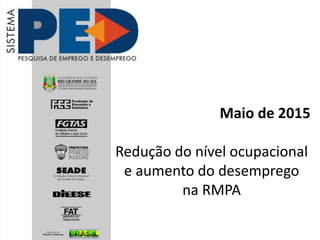 Maio de 2015
Redução do nível ocupacional
e aumento do desemprego
na RMPA
 