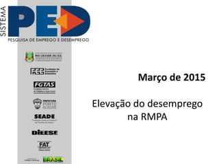 Março de 2015
Elevação do desemprego
na RMPA
 