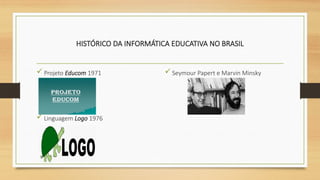 HISTÓRICO DA INFORMÁTICA EDUCATIVA NO BRASIL
 Projeto Educom 1971
 Linguagem Logo 1976
Seymour Papert e Marvin Minsky
 