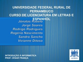 UNIVERSIDADE FEDERAL RURAL DE
PERNAMBUCO
CURSO DE LICENCIATURA EM LETRAS E
ESPANHOL
INTRODUÇÃO À INFORMÁTICA
PROF. CÉSAR FRANÇA
 