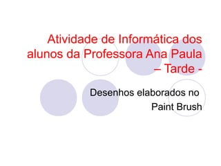 Atividade de Informática dos
alunos da Professora Ana Paula
                       – Tarde -
           Desenhos elaborados no
                       Paint Brush
 