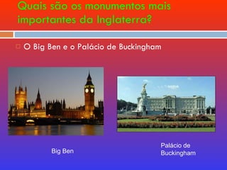 Quais são os monumentos mais importantes da Inglaterra? O Big Ben e o Palácio de Buckingham Big Ben Palácio de Buckingham 
