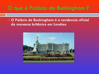 O que é Palácio de Buckingham ? O Palácio de Buckingham é a residencia oficial do monarca britânico em Londres 