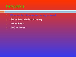 Perguntas Quantos habitantes tem a Inglaterra? 30 milhões de habitantes; 49 milhões; 260 milhões. 