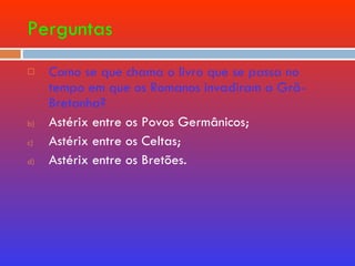 Perguntas Como se que chama o livro que se passa no tempo em que os Romanos invadiram a Grã-Bretanha? Astérix entre os Povos Germânicos; Astérix entre os Celtas; Astérix entre os Bretões. 