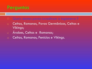 Perguntas Quais destes povos invadiram a Inglaterra ? Celtas, Romanos, Povos Germânicos, Celtas e Vikings; Árabes, Celtas e  Romanos; Celtas, Romanos, Fenícios e Vikings.  