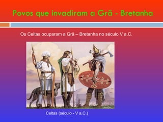 Povos que invadiram a Grã - Bretanha Celtas (século - V a.C.) Os Celtas ocuparam a Grã – Bretanha no século V a.C. 