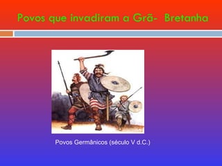 Povos que invadiram a Grã-  Bretanha Povos Germânicos (século V d.C.) 