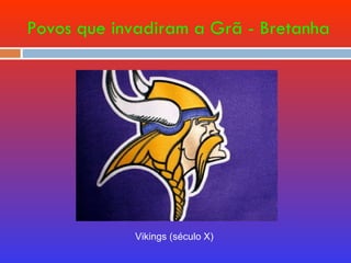Povos que invadiram a Grã - Bretanha Vikings (século X) 