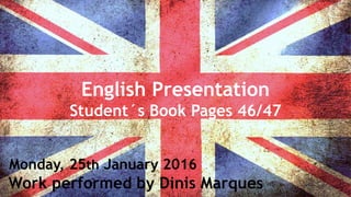 English Presentation
Student´s Book Pages 46/47
Work performed by Dinis Marques
Monday, 25th January 2016
 