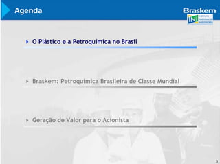 Agenda



   O Plástico e a Petroquímica no Brasil




   Braskem: Petroquímica Brasileira de Classe Mundial




   Geração de Valor para o Acionista




                                                        3
 