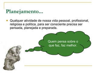 Planejamento... Qualquer atividade de nossa vida pessoal, profissional, religiosa e política, para ser consciente precisa ser pensada, planejada e preparada. Quem pensa sobre o que faz, faz melhor. 