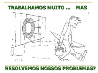 TRABALHAMOS   MUITO   ... RESOLVEMOS NOSSOS PROBLEMAS? MAS 