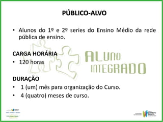 PÚBLICO-ALVO
• Alunos do 1º e 2º series do Ensino Médio da rede
pública de ensino.
CARGA HORÁRIA
• 120 horas
DURAÇÃO
• 1 (um) mês para organização do Curso.
• 4 (quatro) meses de curso.
 