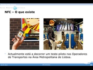 Energia Open Source




     NFC – O que existe




      Actualmente está a decorrer um teste-piloto nos Operadores
       de Transportes na Área Metropolitana de Lisboa.

22.07.2011                      NFC/Wireless                        5
 