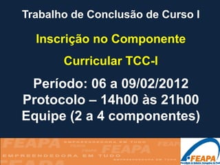 Trabalho de Conclusão de Curso I

  Inscrição no Componente
       Curricular TCC-I
 Período: 06 a 09/02/2012
Protocolo – 14h00 às 21h00
Equipe (2 a 4 componentes)
 