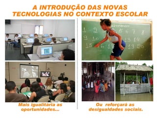 Mais igualitária as oportunidades... A INTRODUÇÃO DAS NOVAS TECNOLOGIAS NO CONTEXTO ESCOLAR Ou  reforçará as  desigualdades sociais. 