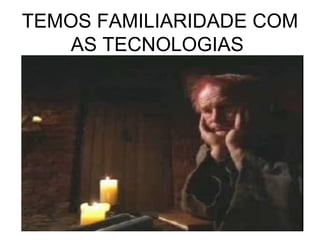 TEMOS FAMILIARIDADE COM AS TECNOLOGIAS  
