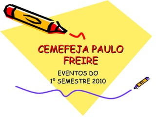 CEMEFEJA PAULOCEMEFEJA PAULO
FREIREFREIRE
EVENTOS DOEVENTOS DO
1º SEMESTRE 20101º SEMESTRE 2010
 