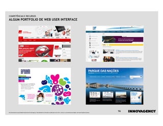 COMPETÊNCIAS E RECURSOS
ALGUM PORTFOLIO DE WEB USER INTERFACE




Este documento é propriedade intelectual de innovagency, não podendo ser alterado ou usado para outro fim, a não ser o previamente acordado, sem autorização do mesmo.
                                                                                                                                                                         16
 