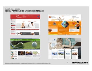 COMPETÊNCIAS E RECURSOS
ALGUM PORTFOLIO DE WEB USER INTERFACE




Este documento é propriedade intelectual de innovagency, não podendo ser alterado ou usado para outro fim, a não ser o previamente acordado, sem autorização do mesmo.
                                                                                                                                                                         17
 