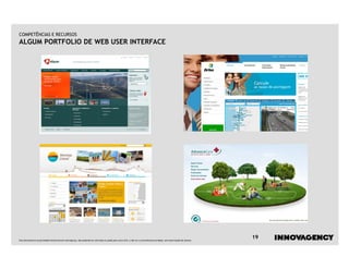 COMPETÊNCIAS E RECURSOS
ALGUM PORTFOLIO DE WEB USER INTERFACE




Este documento é propriedade intelectual de innovagency, não podendo ser alterado ou usado para outro fim, a não ser o previamente acordado, sem autorização do mesmo.
                                                                                                                                                                         19
 