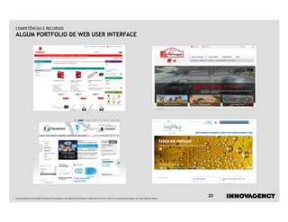 COMPETÊNCIAS E RECURSOS
ALGUM PORTFOLIO DE WEB USER INTERFACE




Este documento é propriedade intelectual de innovagency, não podendo ser alterado ou usado para outro fim, a não ser o previamente acordado, sem autorização do mesmo.
                                                                                                                                                                         20
 